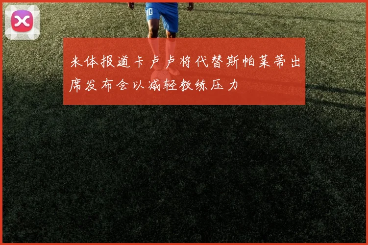 米体报道卡卢卢将代替斯帕莱蒂出席发布会以减轻教练压力
