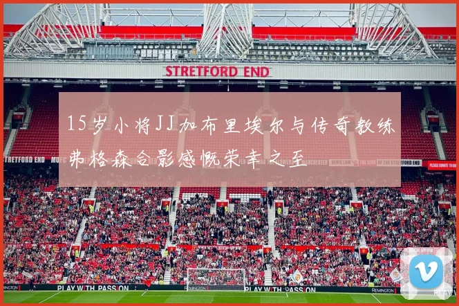 15岁小将JJ加布里埃尔与传奇教练弗格森合影感慨荣幸之至