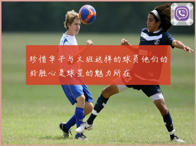 珍惜华子与文班这样的球员他们的好胜心是球星的魅力所在