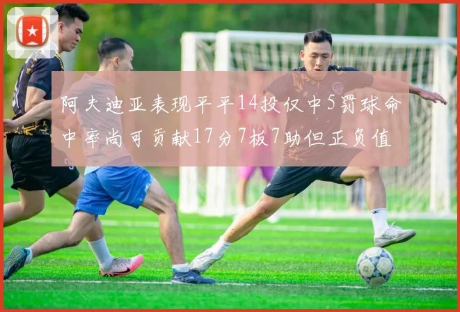 阿夫迪亚表现平平14投仅中5罚球命中率尚可贡献17分7板7助但正负值惨淡