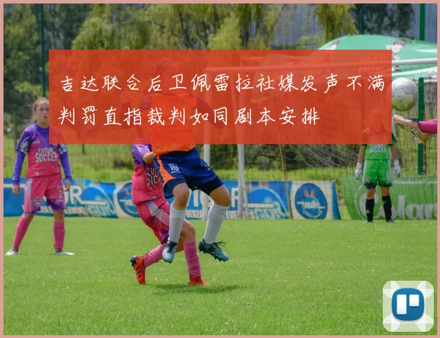 吉达联合后卫佩雷拉社媒发声不满判罚直指裁判如同剧本安排
