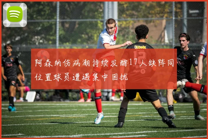 阿森纳伤病潮持续发酵17人缺阵同位置球员遭遇集中困扰