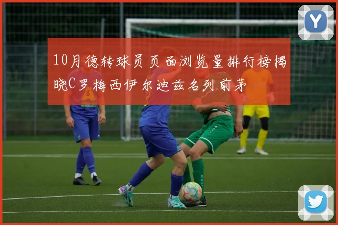 10月德转球员页面浏览量排行榜揭晓C罗梅西伊尔迪兹名列前茅