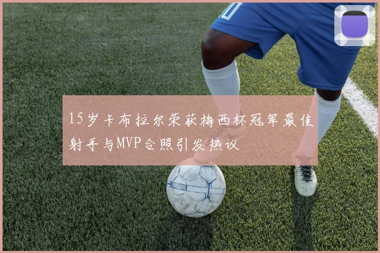 15岁卡布拉尔荣获梅西杯冠军最佳射手与MVP合照引发热议