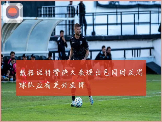 戴格诺特赞热火表现出色同时反思球队应有更好发挥