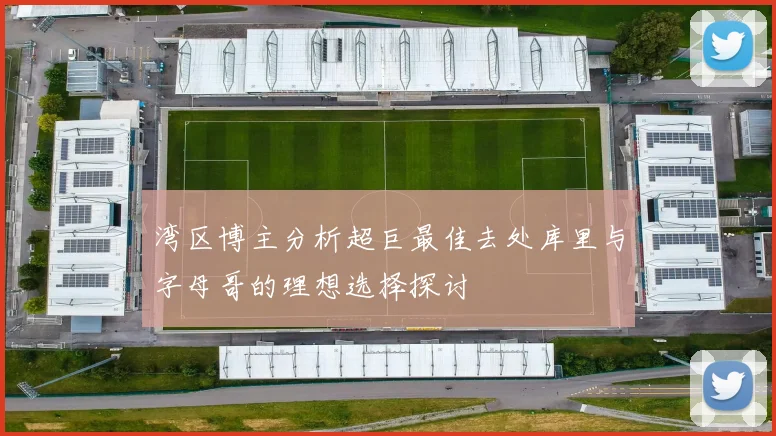 湾区博主分析超巨最佳去处库里与字母哥的理想选择探讨