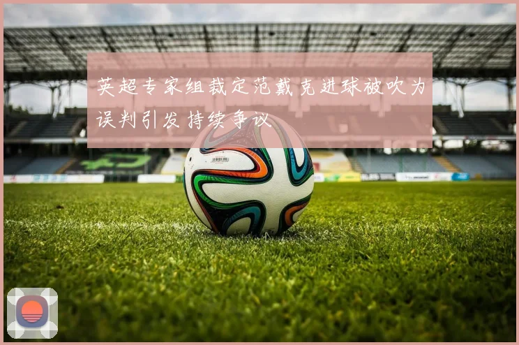 英超专家组裁定范戴克进球被吹为误判引发持续争议