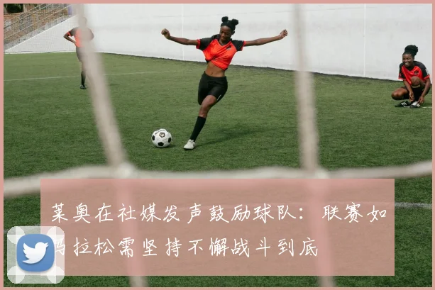 莱奥在社媒发声鼓励球队：联赛如马拉松需坚持不懈战斗到底