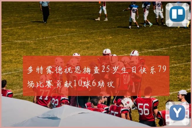 多特蒙德祝恩梅查25岁生日快乐79场比赛贡献10球6助攻