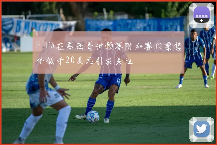 FIFA在墨西哥世预赛附加赛门票售价低于20美元引发关注