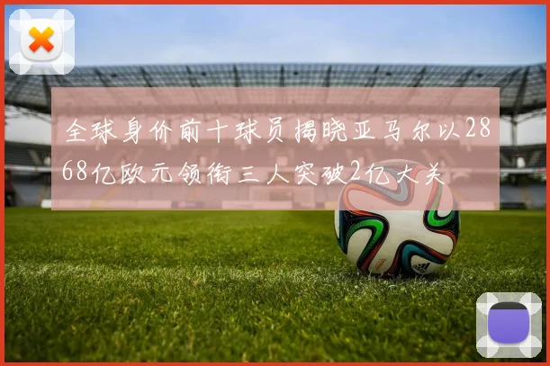全球身价前十球员揭晓亚马尔以2868亿欧元领衔三人突破2亿大关