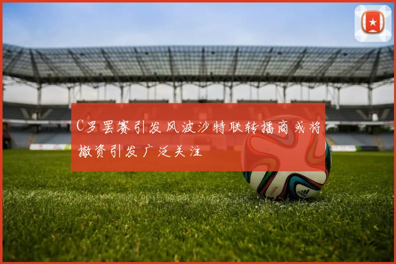 C罗罢赛引发风波沙特联转播商或将撤资引发广泛关注