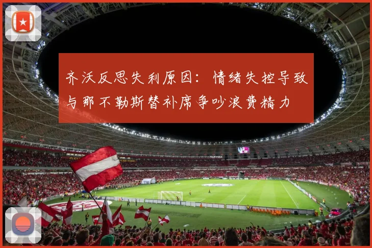 齐沃反思失利原因：情绪失控导致与那不勒斯替补席争吵浪费精力