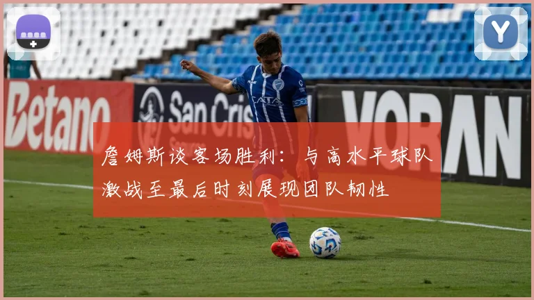 詹姆斯谈客场胜利：与高水平球队激战至最后时刻展现团队韧性
