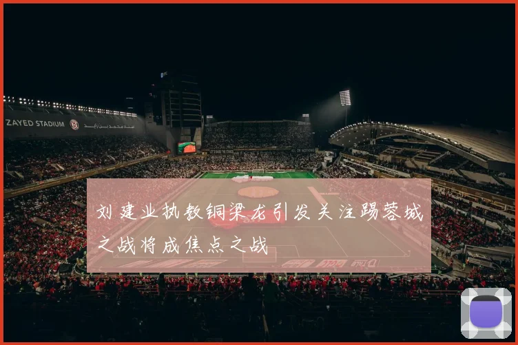 刘建业执教铜梁龙引发关注踢蓉城之战将成焦点之战