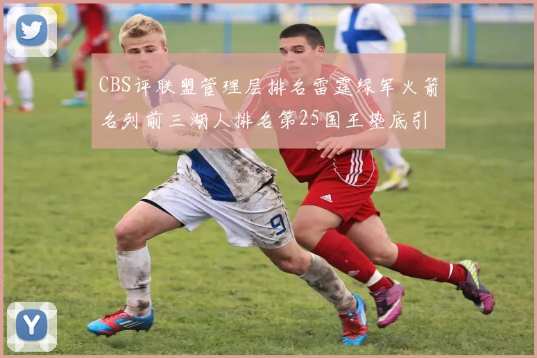 CBS评联盟管理层排名雷霆绿军火箭名列前三湖人排名第25国王垫底引发热议